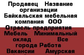 Продавец › Название организации ­ Байкальская мебельная компания, ООО › Отрасль предприятия ­ Мебель › Минимальный оклад ­ 15 000 - Все города Работа » Вакансии   . Амурская обл.,Архаринский р-н